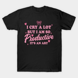 I Cry A Lot But I Am So Productive It's An Art T-Shirt